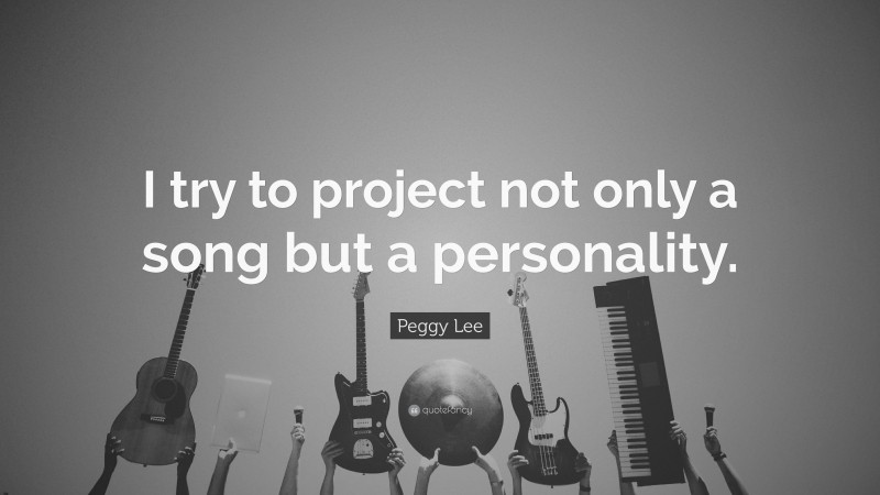 Peggy Lee Quote: “I try to project not only a song but a personality.”