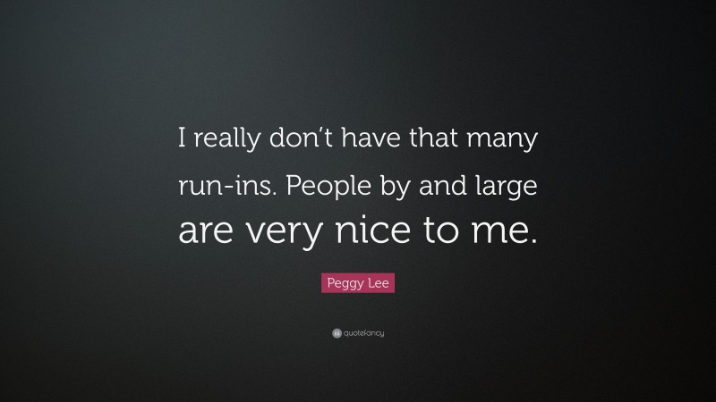 Peggy Lee Quote: “I really don’t have that many run-ins. People by and large are very nice to me.”