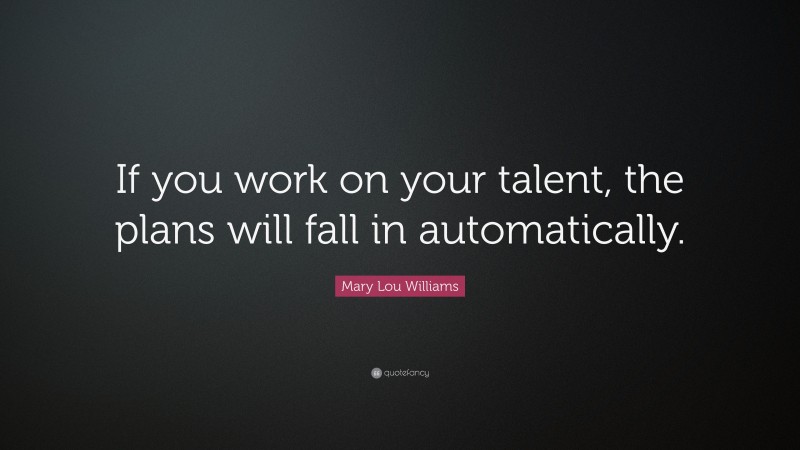 Mary Lou Williams Quote: “If you work on your talent, the plans will fall in automatically.”
