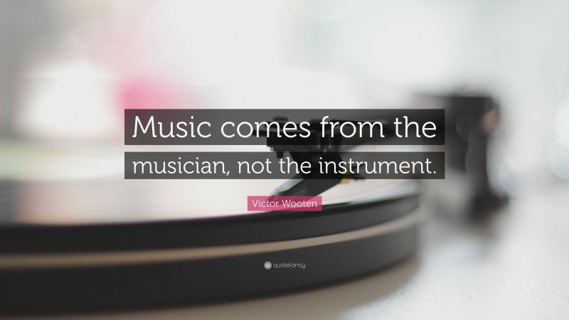 Victor Wooten Quote: “Music comes from the musician, not the instrument.”