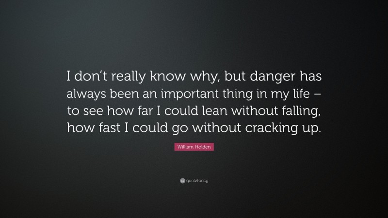 William Holden Quote: “I don’t really know why, but danger has always been an important thing in my life – to see how far I could lean without falling, how fast I could go without cracking up.”