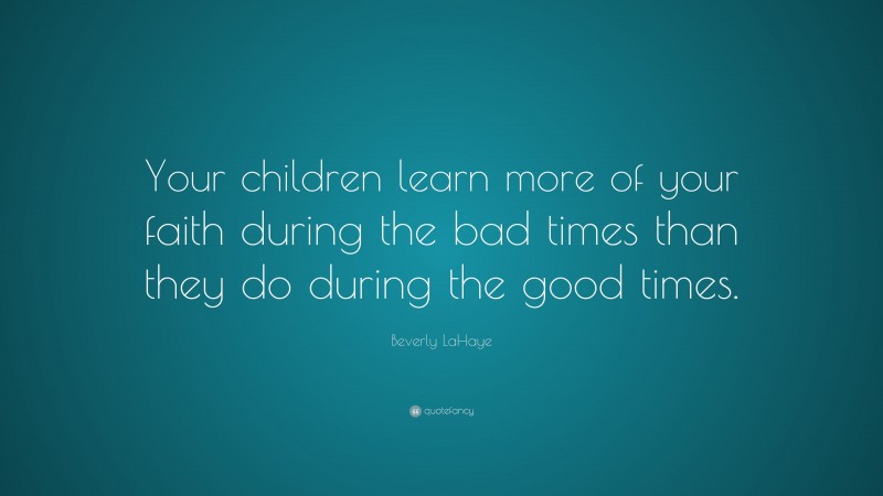 Beverly LaHaye Quote: “Your children learn more of your faith during the bad times than they do during the good times.”