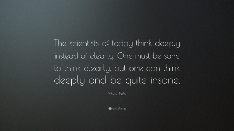 Nikola Tesla Quote: “The scientists of today think deeply instead of clearly. One must be sane to think clearly, but one can think deeply and be quite insane.”