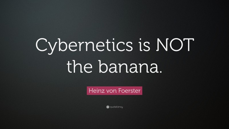 Heinz von Foerster Quote: “Cybernetics is NOT the banana.”