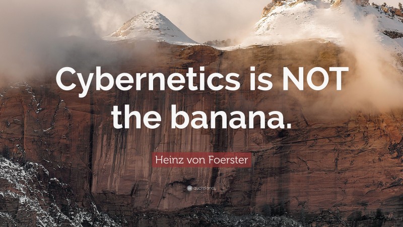 Heinz von Foerster Quote: “Cybernetics is NOT the banana.”