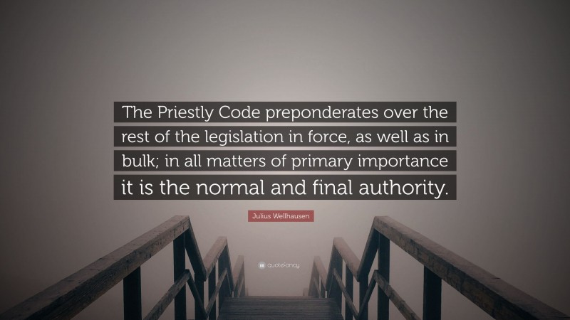 Julius Wellhausen Quote: “The Priestly Code preponderates over the rest of the legislation in force, as well as in bulk; in all matters of primary importance it is the normal and final authority.”