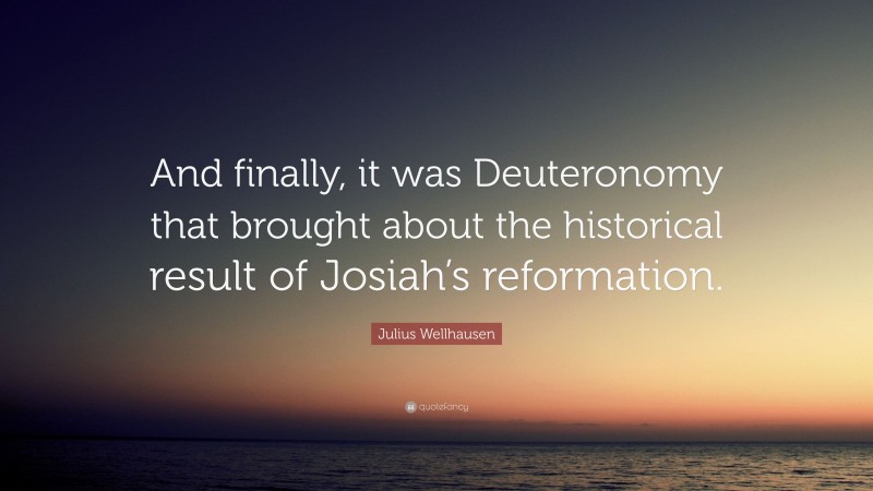 Julius Wellhausen Quote: “And finally, it was Deuteronomy that brought about the historical result of Josiah’s reformation.”