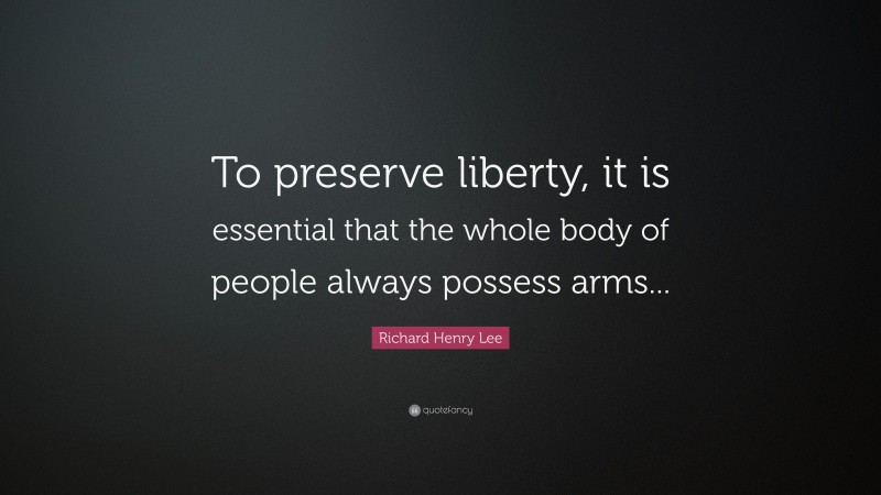 Richard Henry Lee Quote: “To preserve liberty, it is essential that the whole body of people always possess arms...”