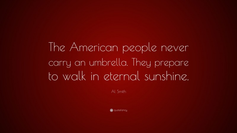 Al Smith Quote: “The American people never carry an umbrella. They prepare to walk in eternal sunshine.”