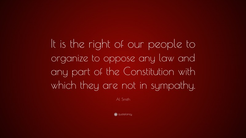 Al Smith Quote: “It is the right of our people to organize to oppose any law and any part of the Constitution with which they are not in sympathy.”