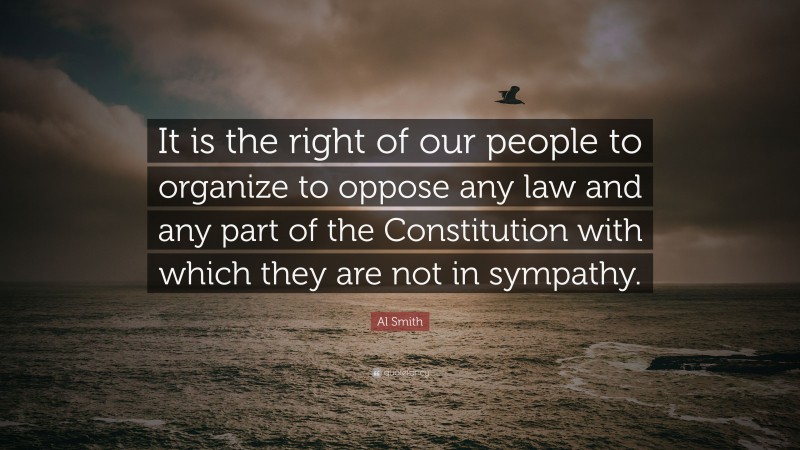 Al Smith Quote: “It is the right of our people to organize to oppose any law and any part of the Constitution with which they are not in sympathy.”