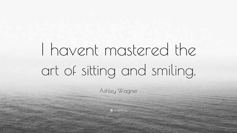 Ashley Wagner Quote: “I havent mastered the art of sitting and smiling.”