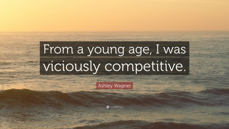 Ashley Wagner Quote: “From a young age, I was viciously competitive.”
