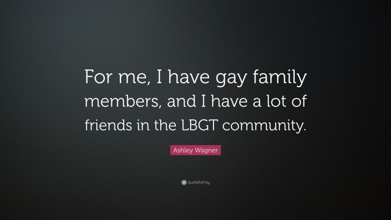 Ashley Wagner Quote: “For me, I have gay family members, and I have a lot of friends in the LBGT community.”