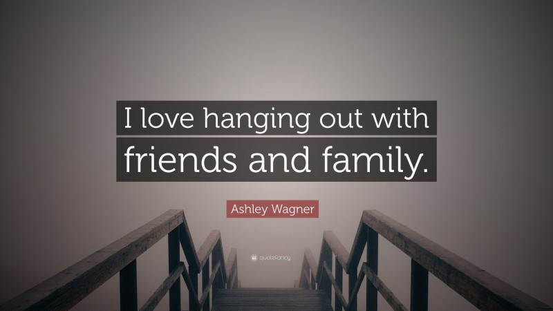 Ashley Wagner Quote: “I love hanging out with friends and family.”