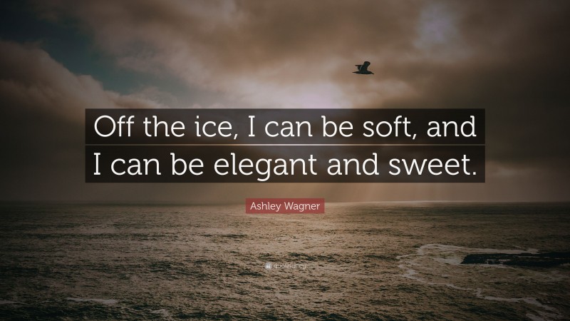 Ashley Wagner Quote: “Off the ice, I can be soft, and I can be elegant and sweet.”