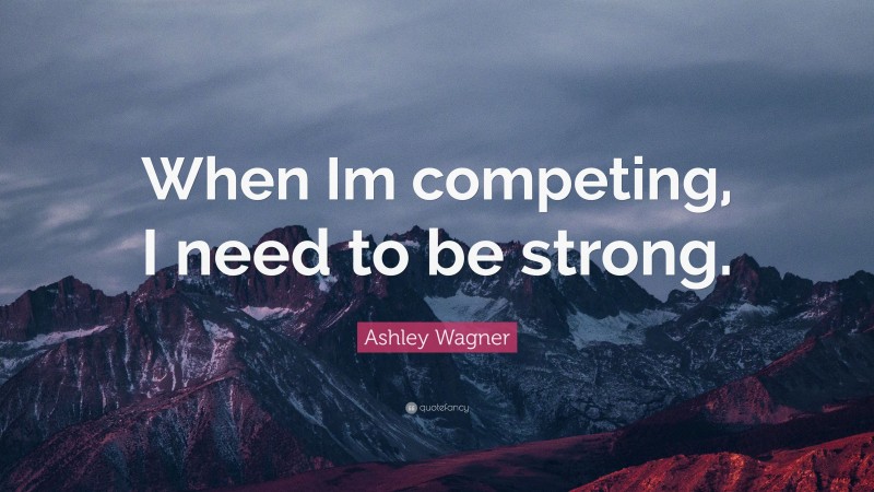 Ashley Wagner Quote: “When Im competing, I need to be strong.”