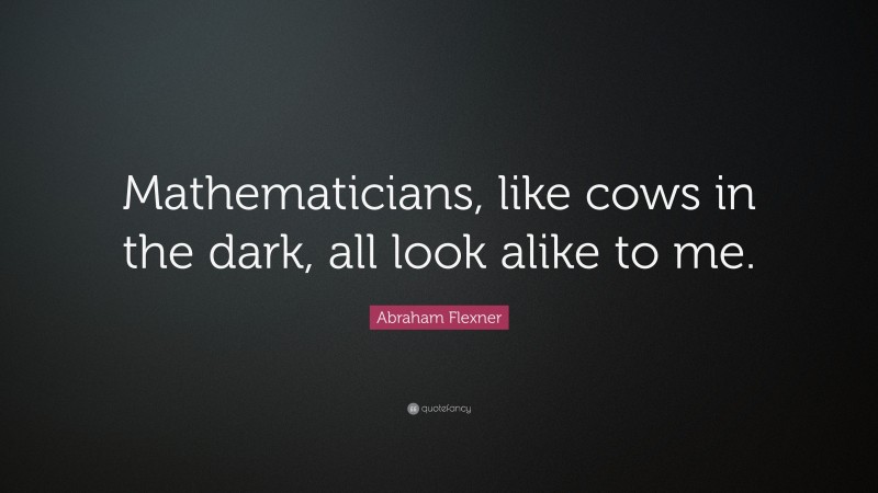 Abraham Flexner Quote: “Mathematicians, like cows in the dark, all look alike to me.”