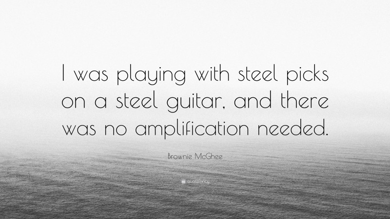 Brownie McGhee Quote: “I was playing with steel picks on a steel guitar, and there was no amplification needed.”