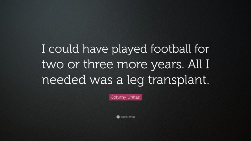 Johnny Unitas Quote: “I could have played football for two or three more years. All I needed was a leg transplant.”