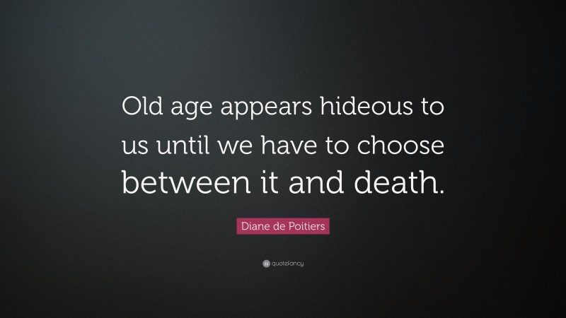 Diane de Poitiers Quote: “Old age appears hideous to us until we have to choose between it and death.”