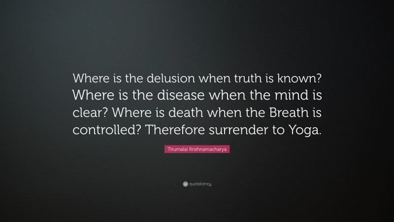 Tirumalai Krishnamacharya Quote: “Where is the delusion when truth is known? Where is the disease when the mind is clear? Where is death when the Breath is controlled? Therefore surrender to Yoga.”