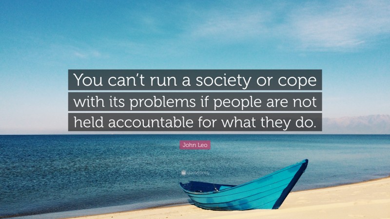John Leo Quote: “You can’t run a society or cope with its problems if people are not held accountable for what they do.”