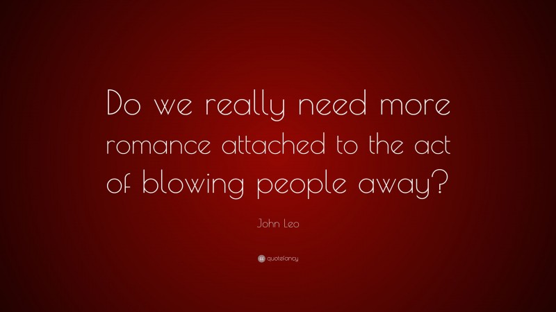 John Leo Quote: “Do we really need more romance attached to the act of blowing people away?”