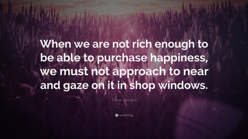 Tristan Bernard Quote: “When we are not rich enough to be able to purchase happiness, we must not approach to near and gaze on it in shop windows.”