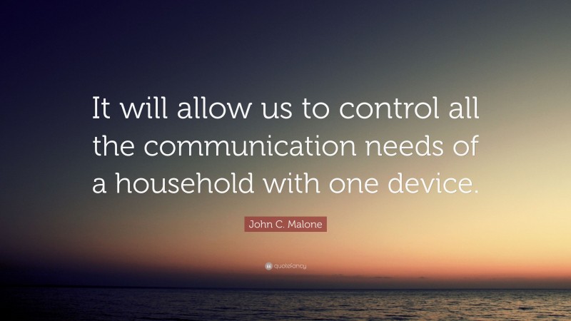 John C. Malone Quote: “It will allow us to control all the communication needs of a household with one device.”