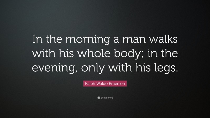 Ralph Waldo Emerson Quote: “In the morning a man walks with his whole body; in the evening, only with his legs.”
