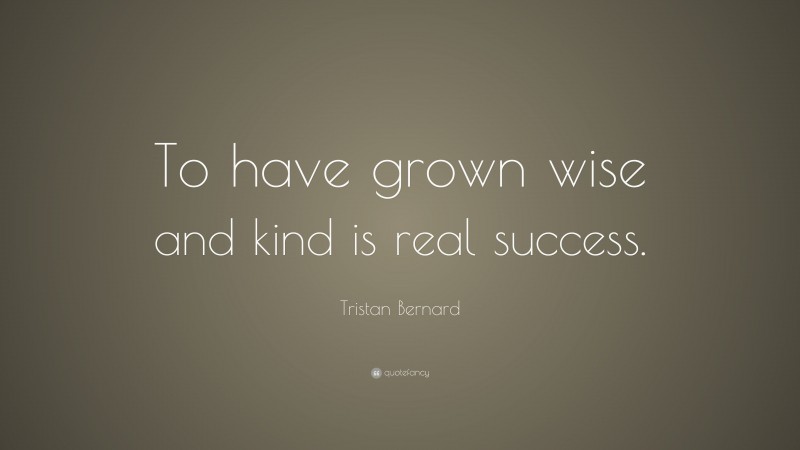 Tristan Bernard Quote: “To have grown wise and kind is real success.”