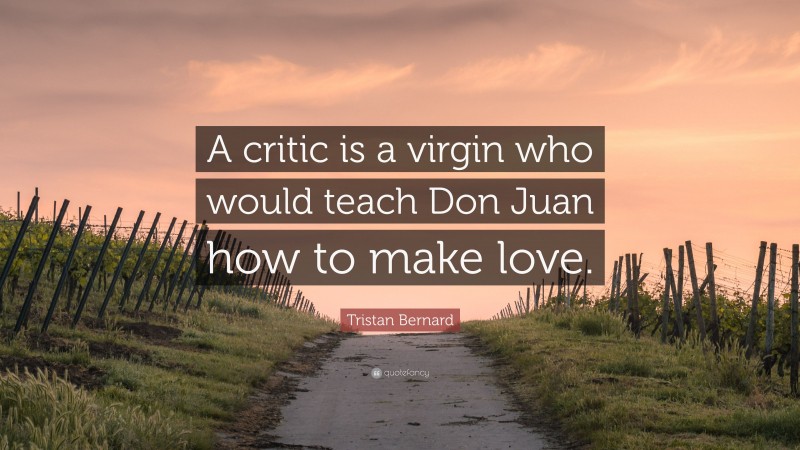 Tristan Bernard Quote: “A critic is a virgin who would teach Don Juan how to make love.”