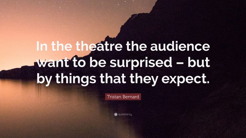 Tristan Bernard Quote: “In the theatre the audience want to be surprised – but by things that they expect.”