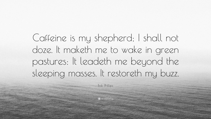 Bob Phillips Quote: “Caffeine is my shepherd; I shall not doze. It maketh me to wake in green pastures: It leadeth me beyond the sleeping masses. It restoreth my buzz.”