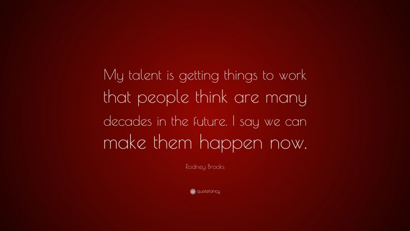 Rodney Brooks Quote: “My talent is getting things to work that people think are many decades in the future. I say we can make them happen now.”