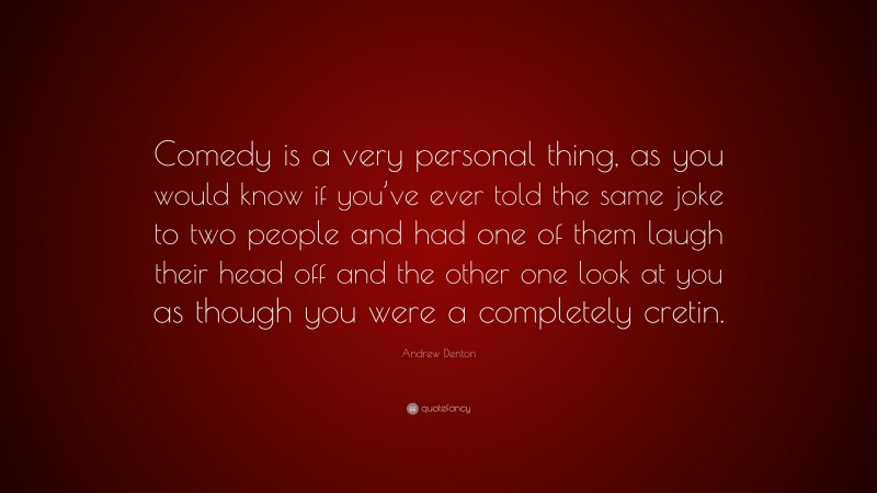 Andrew Denton Quote: “Comedy is a very personal thing, as you would know if you’ve ever told the same joke to two people and had one of them laugh their head off and the other one look at you as though you were a completely cretin.”
