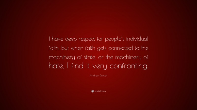 Andrew Denton Quote: “I have deep respect for people’s individual faith, but when faith gets connected to the machinery of state, or the machinery of hate, I find it very confronting.”