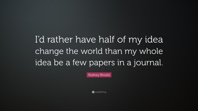 Rodney Brooks Quote: “I’d rather have half of my idea change the world than my whole idea be a few papers in a journal.”
