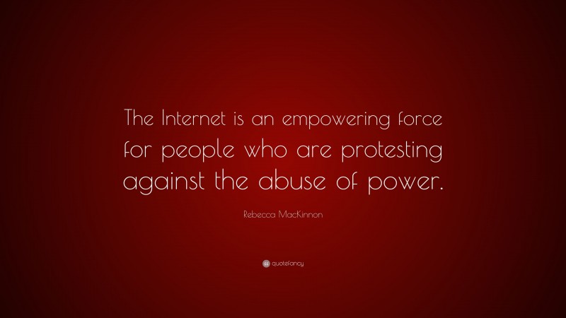 Rebecca MacKinnon Quote: “The Internet is an empowering force for people who are protesting against the abuse of power.”