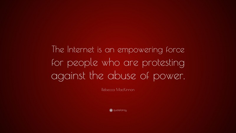 Rebecca MacKinnon Quote: “The Internet is an empowering force for people who are protesting against the abuse of power.”