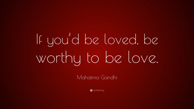 Mahatma Gandhi Quote: “If you’d be loved, be worthy to be love.”