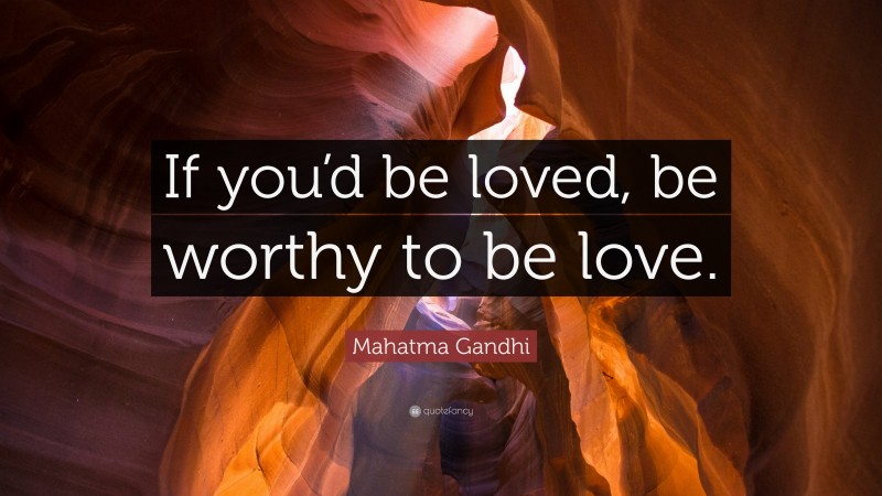 Mahatma Gandhi Quote: “If you’d be loved, be worthy to be love.”