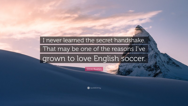 Steve Rushin Quote: “I never learned the secret handshake. That may be one of the reasons I’ve grown to love English soccer.”