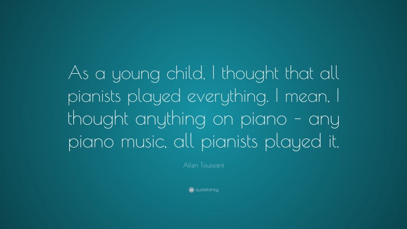 Allen Toussaint Quote: “As a young child, I thought that all pianists played everything. I mean, I thought anything on piano – any piano music, all pianists played it.”