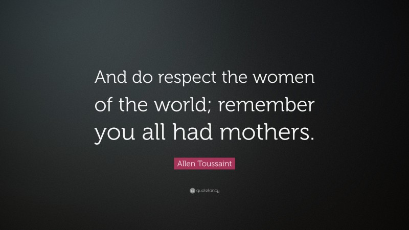 Allen Toussaint Quote: “And do respect the women of the world; remember you all had mothers.”