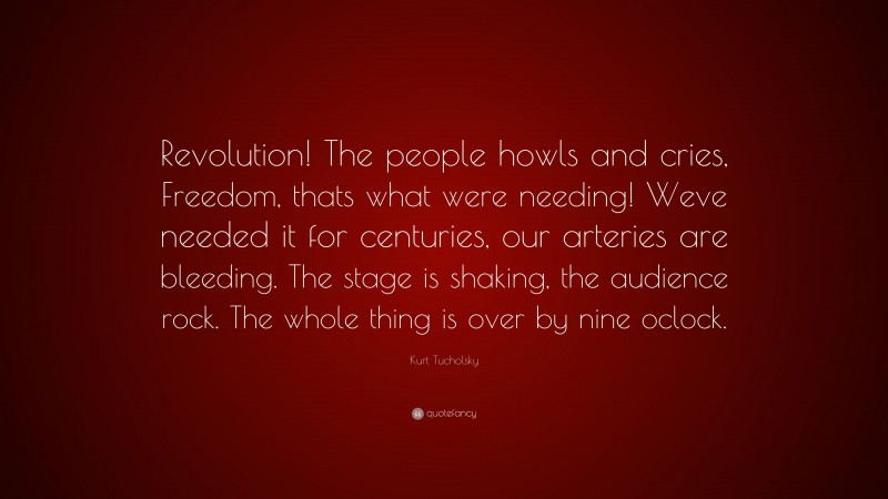 Kurt Tucholsky Quote: “Revolution! The people howls and cries, Freedom, thats what were needing! Weve needed it for centuries, our arteries are bleeding. The stage is shaking, the audience rock. The whole thing is over by nine oclock.”