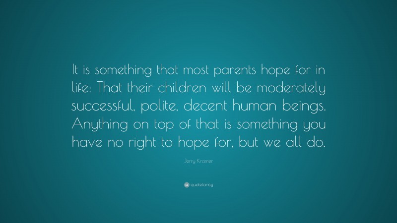Jerry Kramer Quote: “It is something that most parents hope for in life: That their children will be moderately successful, polite, decent human beings. Anything on top of that is something you have no right to hope for, but we all do.”