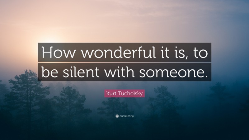 Kurt Tucholsky Quote: “How wonderful it is, to be silent with someone.”
