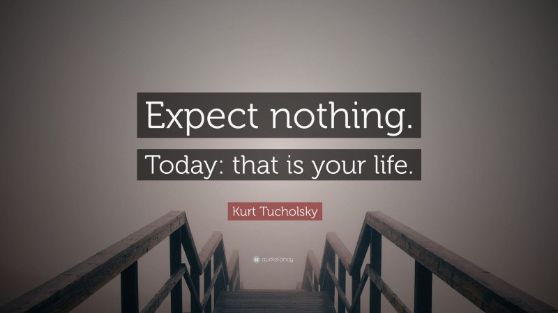 Kurt Tucholsky Quote: “Expect nothing. Today: that is your life.”